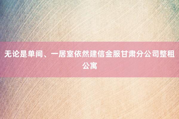 无论是单间、一居室依然建信金服甘肃分公司整租公寓