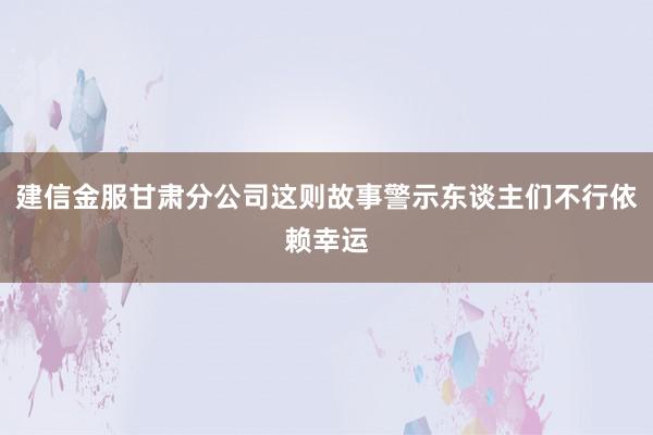 建信金服甘肃分公司这则故事警示东谈主们不行依赖幸运