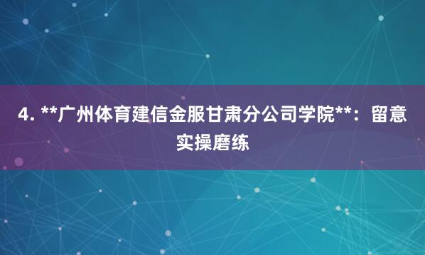 4. **广州体育建信金服甘肃分公司学院**：留意实操磨练
