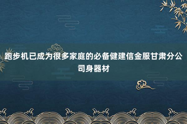 跑步机已成为很多家庭的必备健建信金服甘肃分公司身器材