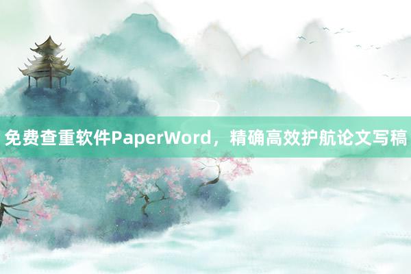 免费查重软件PaperWord,精确高效护航论文写稿