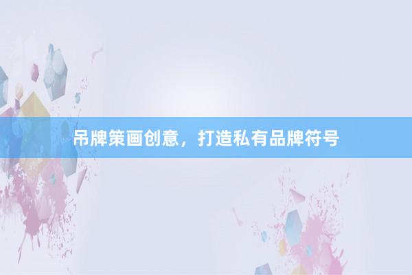 吊牌策画创意，打造私有品牌符号