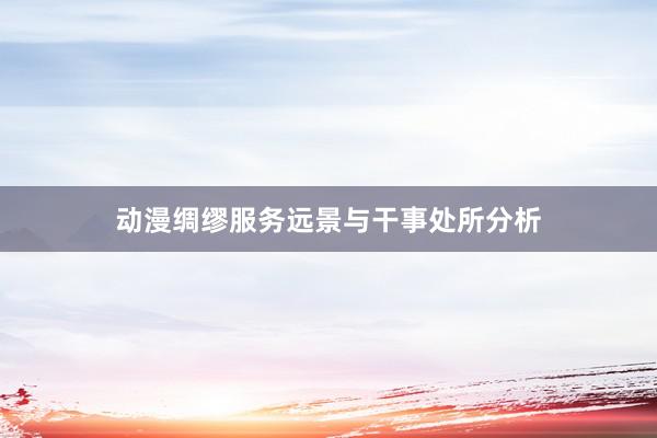 动漫绸缪服务远景与干事处所分析