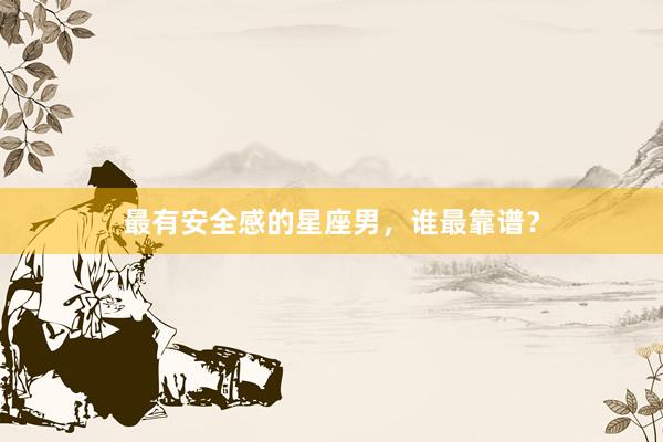 最有安全感的星座男，谁最靠谱？