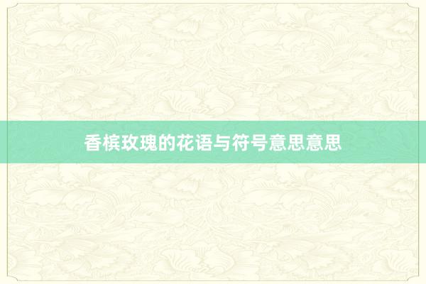 香槟玫瑰的花语与符号意思意思